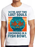We're Just Two Lost Souls Swimming In A Fish Bowl Saying  Meme Funny  Style Cult Movie Music Gift Tee T Shirt 2580