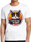 I Left My Bed For This Cat Hilarious Witty Humor Funny Meme Gift Tee Gamer Cult Movie Music  T Shirt 2417