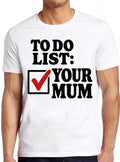To Do List Your Mum Birthday Rude Offensive T Shirt Funny Art Drawing Gamer Anime Cult Meme Movie Music Gift Tee 2728
