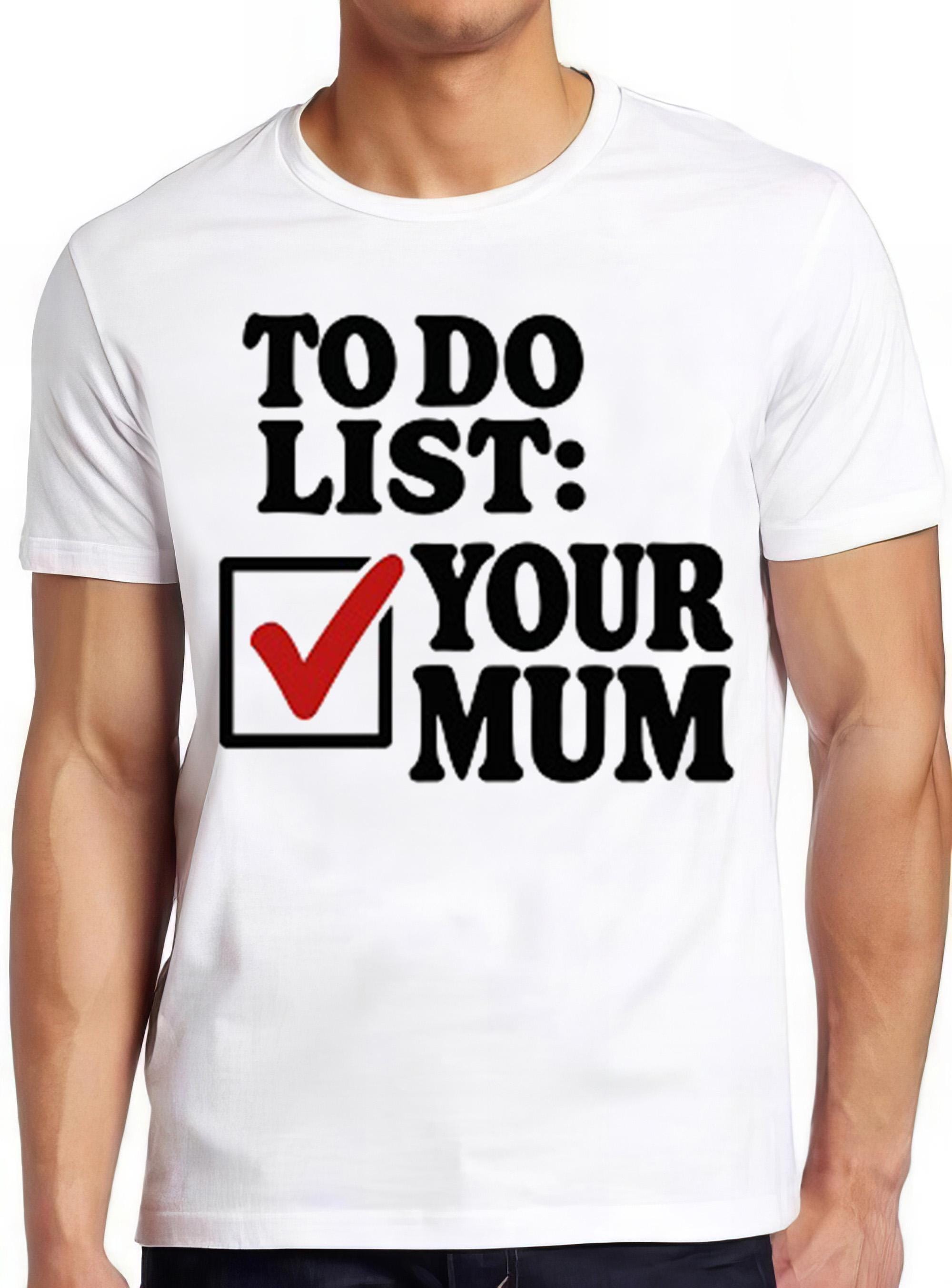 To Do List Your Mum Birthday Rude Offensive T Shirt Funny Art Drawing Gamer Anime Cult Meme Movie Music Gift Tee 2728
